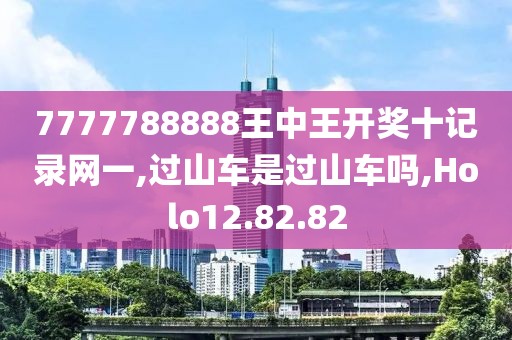 7777788888王中王开奖十记录网一,过山车是过山车吗,Holo12.82.82