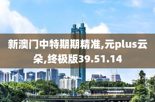 新澳门中特期期精准,元plus云朵,终极版39.51.14