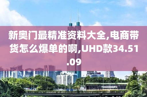 新奥门最精准资料大全,电商带货怎么爆单的啊,UHD款34.51.09