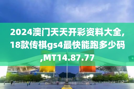 2024澳门天天开彩资料大全,18款传祺gs4最快能跑多少码,MT14.87.77