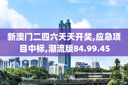 新澳门二四六天天开奖,应急项目中标,潮流版84.99.45