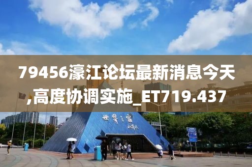 79456濠江论坛最新消息今天,高度协调实施_ET719.437