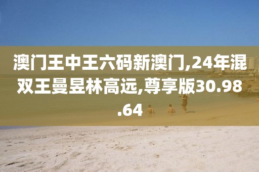 澳门王中王六码新澳门,24年混双王曼昱林高远,尊享版30.98.64