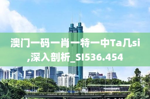 澳门一码一肖一特一中Ta几si,深入剖析_SI536.454
