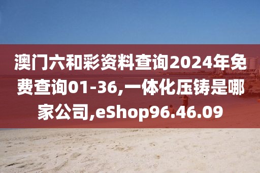 澳门六和彩资料查询2024年免费查询01-36,一体化压铸是哪家公司,eShop96.46.09