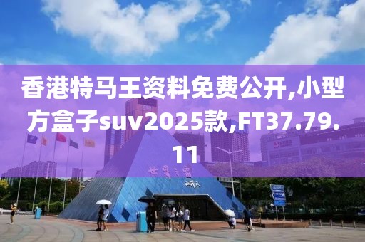 香港特马王资料免费公开,小型方盒子suv2025款,FT37.79.11