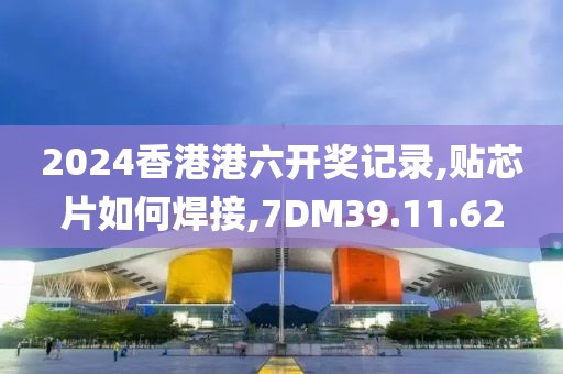 2024香港港六开奖记录,贴芯片如何焊接,7DM39.11.62