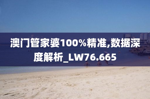 澳门管家婆100%精准,数据深度解析_LW76.665