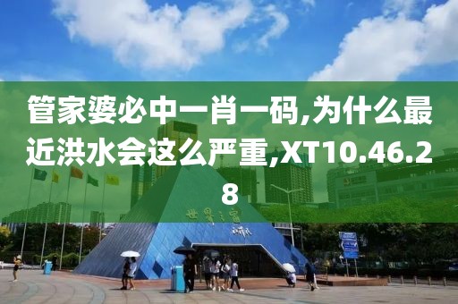 管家婆必中一肖一码,为什么最近洪水会这么严重,XT10.46.28
