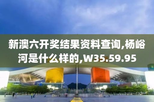 新澳六开奖结果资料查询,杨峪河是什么样的,W35.59.95