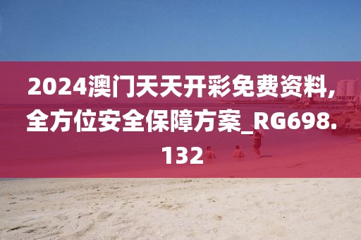 2024澳门天天开彩免费资料,全方位安全保障方案_RG698.132
