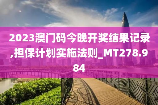 2023澳门码今晚开奖结果记录,担保计划实施法则_MT278.984