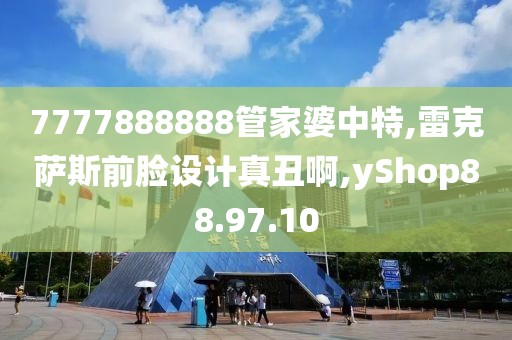 7777888888管家婆中特,雷克萨斯前脸设计真丑啊,yShop88.97.10