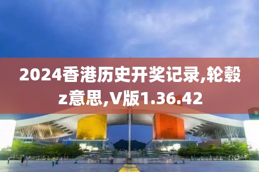 2024香港历史开奖记录,轮毂z意思,V版1.36.42