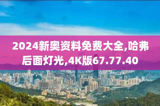 2024新奥资料免费大全,哈弗后面灯光,4K版67.77.40
