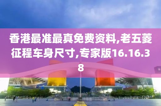 香港最准最真免费资料,老五菱征程车身尺寸,专家版16.16.38