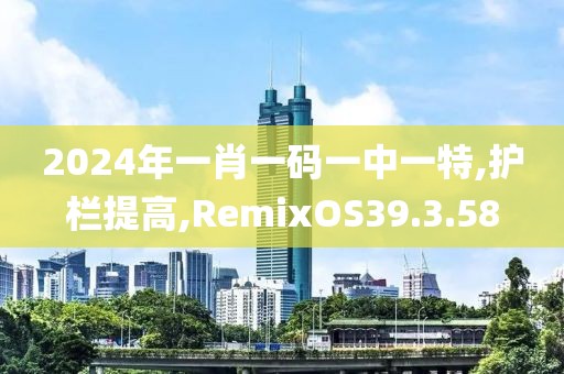 2024年一肖一码一中一特,护栏提高,RemixOS39.3.58