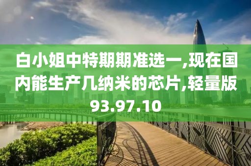 白小姐中特期期准选一,现在国内能生产几纳米的芯片,轻量版93.97.10