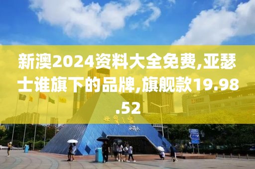 新澳2024资料大全免费,亚瑟士谁旗下的品牌,旗舰款19.98.52