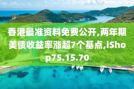 香港最准资料免费公开,两年期美债收益率涨超7个基点,iShop75.15.70