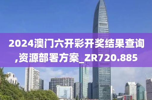 2024澳门六开彩开奖结果查询,资源部署方案_ZR720.885