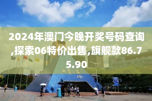2024年澳门今晚开奖号码查询,探索06特价出售,旗舰款86.75.90