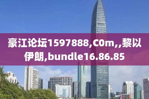 豪江论坛1597888,C0m,,黎以伊朗,bundle16.86.85