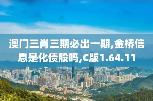 澳门三肖三期必出一期,金桥信息是化债股吗,C版1.64.11