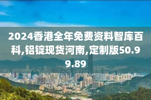 2024香港全年免费资料智库百科,铝锭现货河南,定制版50.99.89
