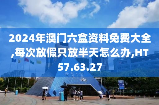 2024年澳门六盒资料免费大全,每次放假只放半天怎么办,HT57.63.27