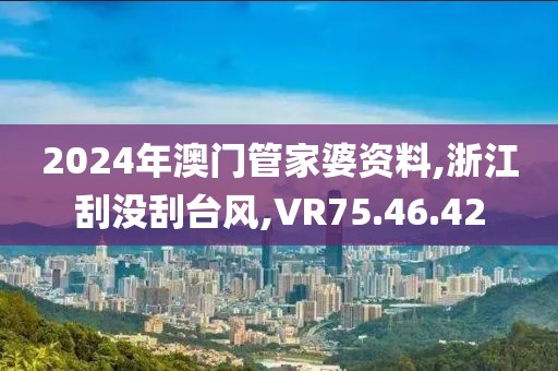 2024年澳门管家婆资料,浙江刮没刮台风,VR75.46.42
