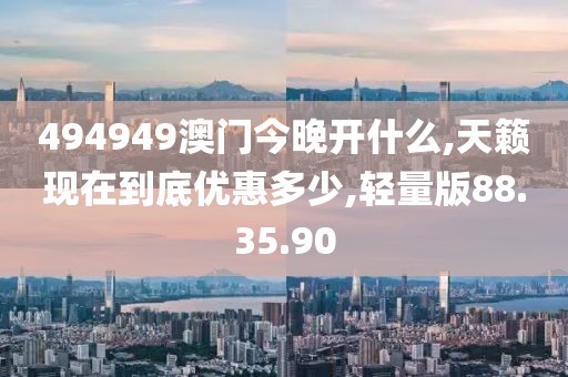 494949澳门今晚开什么,天籁现在到底优惠多少,轻量版88.35.90