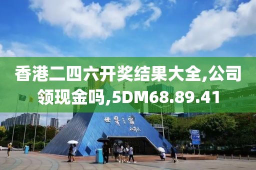 香港二四六开奖结果大全,公司领现金吗,5DM68.89.41