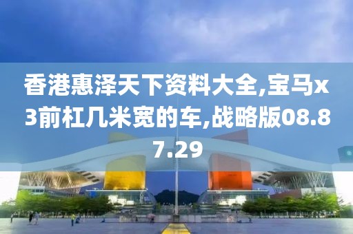 香港惠泽天下资料大全,宝马x3前杠几米宽的车,战略版08.87.29