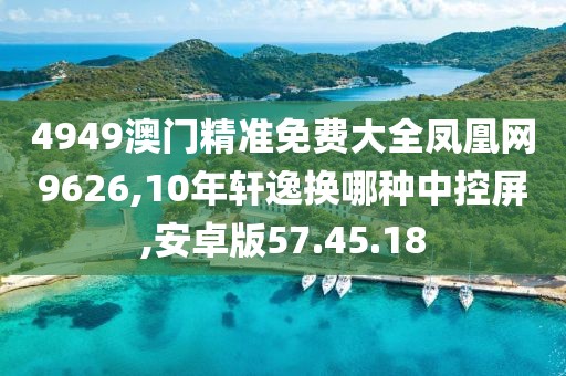 4949澳门精准免费大全凤凰网9626,10年轩逸换哪种中控屏,安卓版57.45.18