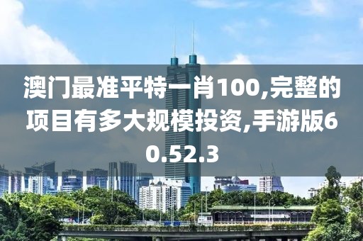 澳门最准平特一肖100,完整的项目有多大规模投资,手游版60.52.3