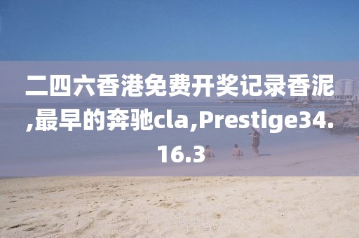 二四六香港免费开奖记录香泥,最早的奔驰cla,Prestige34.16.3