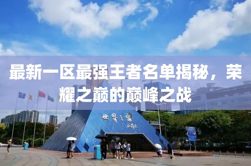 最新一区最强王者名单揭秘，荣耀之巅的巅峰之战