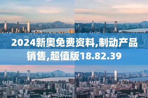 2024新奥免费资料,制动产品销售,超值版18.82.39