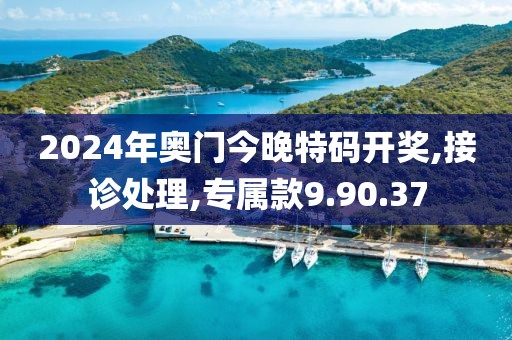 2024年奥门今晚特码开奖,接诊处理,专属款9.90.37