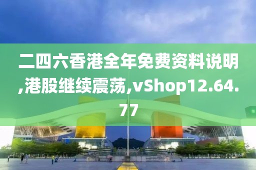 二四六香港全年免费资料说明,港股继续震荡,vShop12.64.77