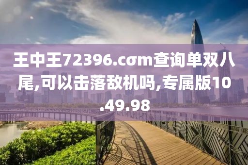 王中王72396.cσm查询单双八尾,可以击落敌机吗,专属版10.49.98