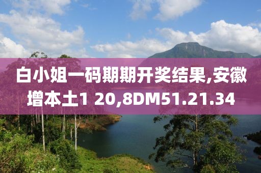 白小姐一码期期开奖结果,安徽增本土1 20,8DM51.21.34