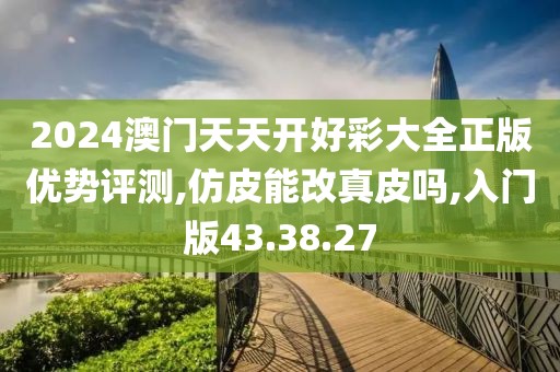 2024澳门天天开好彩大全正版优势评测,仿皮能改真皮吗,入门版43.38.27