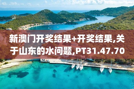 新澳门开奖结果+开奖结果,关于山东的水问题,PT31.47.70