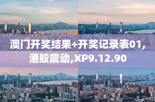澳门开奖结果+开奖记录表01,港股震动,XP9.12.90