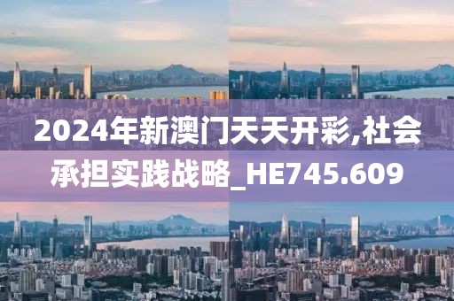 2024年新澳门天天开彩,社会承担实践战略_HE745.609