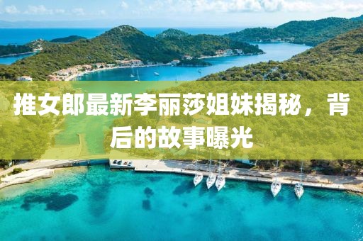 推女郎最新李丽莎姐妹揭秘，背后的故事曝光