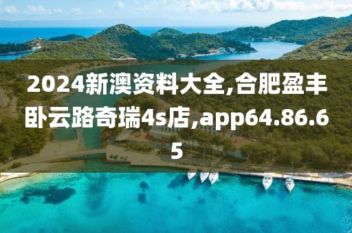 2024新澳资料大全,合肥盈丰卧云路奇瑞4s店,app64.86.65
