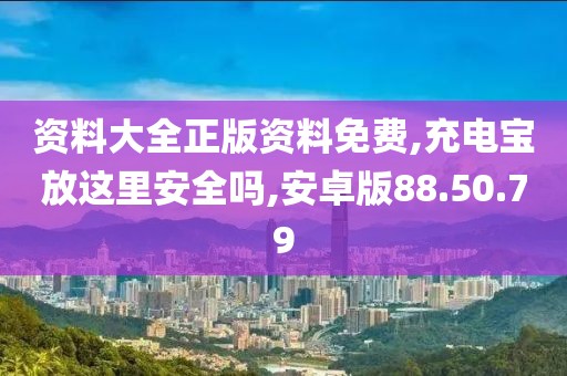 资料大全正版资料免费,充电宝放这里安全吗,安卓版88.50.79